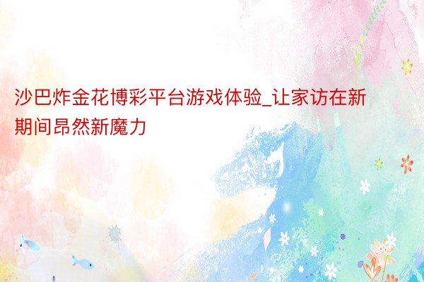 沙巴炸金花博彩平台游戏体验_让家访在新期间昂然新魔力