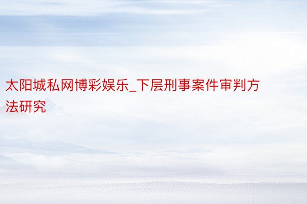 太阳城私网博彩娱乐_下层刑事案件审判方法研究